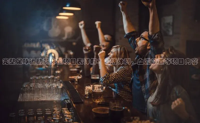 长征注册入口官网文心一言完整足球运动员体检项目表详解：包括体测、血液检查等项目内容