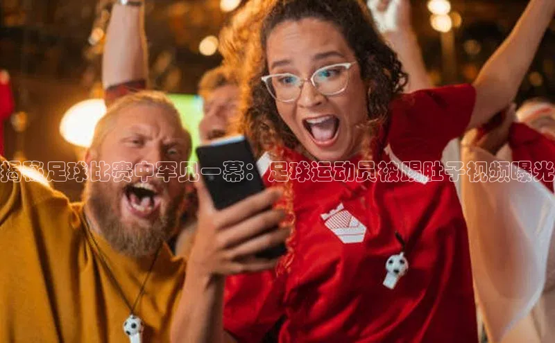 长征娱乐APP注册入口百度翻译App揭秘足球比赛中罕见一幕：足球运动员被踢肚子视频曝光