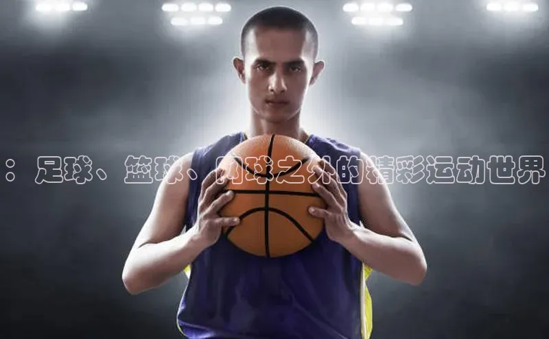 ：足球、篮球、网球之外的精彩运动世界