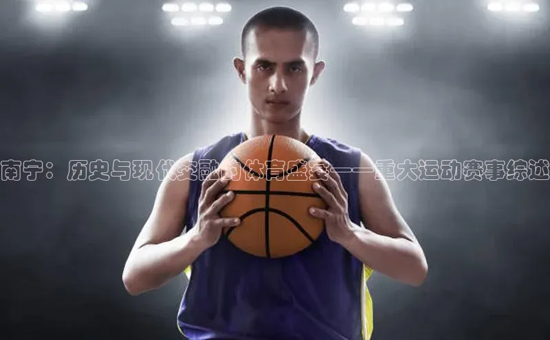 南宁：历史与现代交融的体育盛宴——重大运动赛事综述