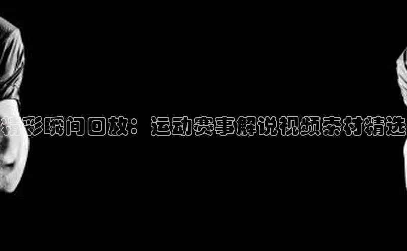 精彩瞬间回放：运动赛事解说视频素材精选