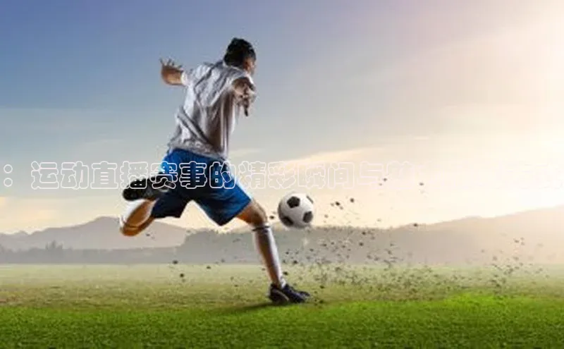 ：运动直播赛事的精彩瞬间与魅力展现方式