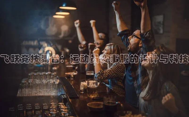 飞跃竞技舞台：运动员赛事服的设计与科技