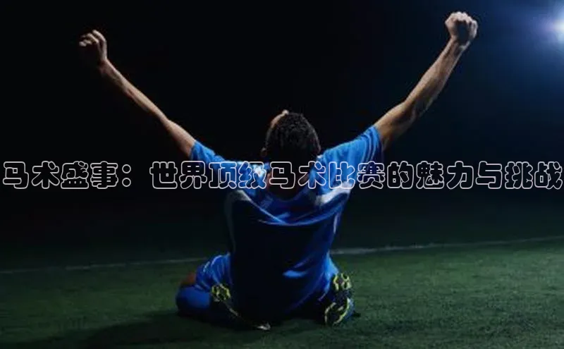 马术盛事：世界顶级马术比赛的魅力与挑战
