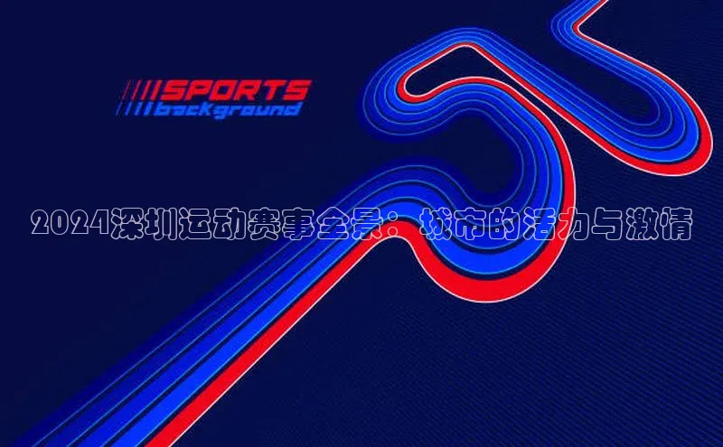 2024深圳运动赛事全景：城市的活力与激情