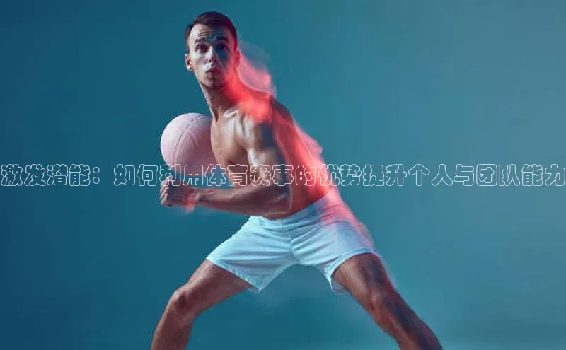 激发潜能：如何利用体育赛事的优势提升个人与团队能力