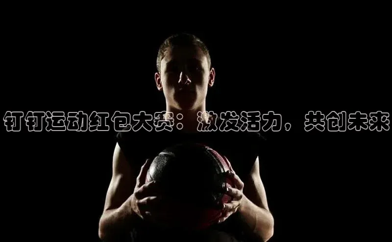 钉钉运动红包大赛：激发活力，共创未来