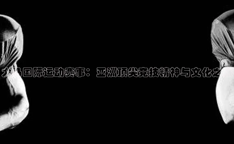 大马国际运动赛事：亚洲顶尖竞技精神与文化之旅