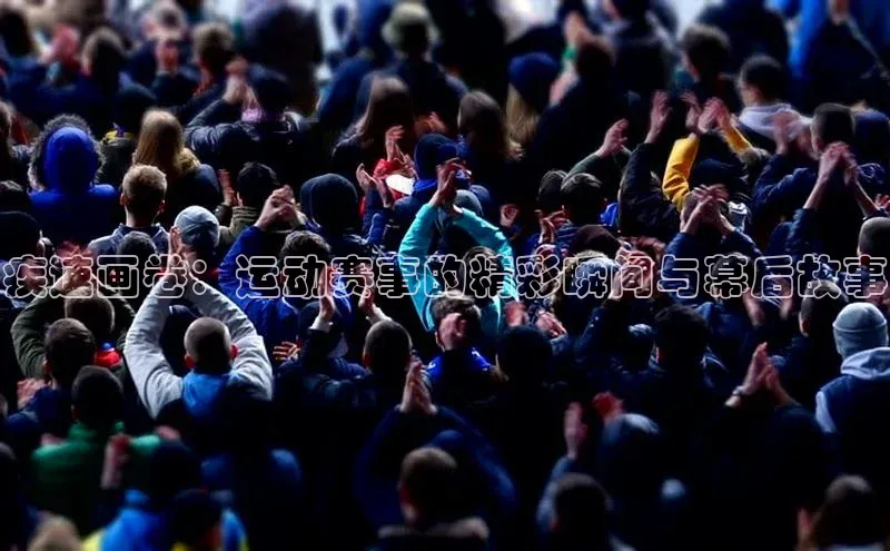 疾速画卷：运动赛事的精彩瞬间与幕后故事
