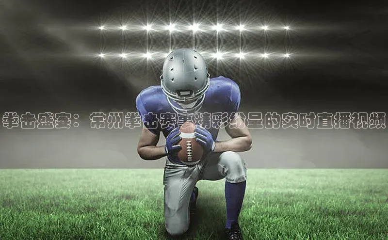 拳击盛宴：常州拳击赛事精彩纷呈的实时直播视频