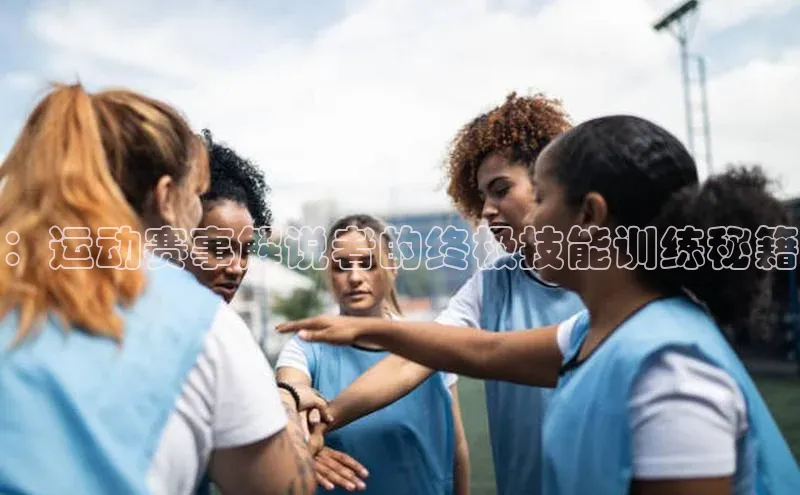 ：运动赛事解说者的终极技能训练秘籍
